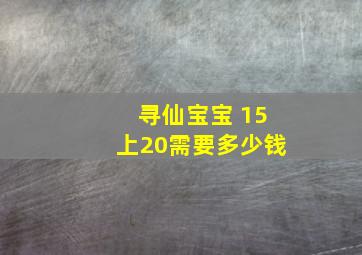 寻仙宝宝 15上20需要多少钱